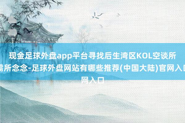 现金足球外盘app平台寻找后生湾区KOL空谈所需所念念-足球外盘网站有哪些推荐(中国大陆)官网入口