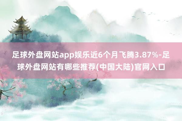足球外盘网站app娱乐近6个月飞腾3.87%-足球外盘网站有哪些推荐(中国大陆)官网入口