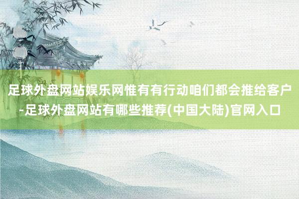 足球外盘网站娱乐网惟有有行动咱们都会推给客户-足球外盘网站有哪些推荐(中国大陆)官网入口