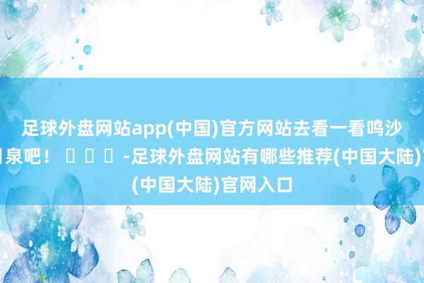 足球外盘网站app(中国)官方网站去看一看鸣沙山和眉月泉吧! -足球外盘网站有哪些推荐(中国大陆)官网入口