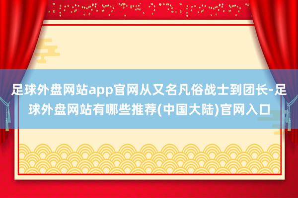 足球外盘网站app官网从又名凡俗战士到团长-足球外盘网站有哪些推荐(中国大陆)官网入口