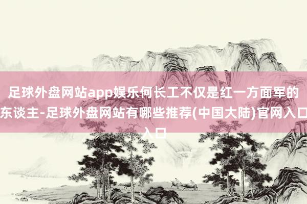 足球外盘网站app娱乐何长工不仅是红一方面军的东谈主-足球外盘网站有哪些推荐(中国大陆)官网入口