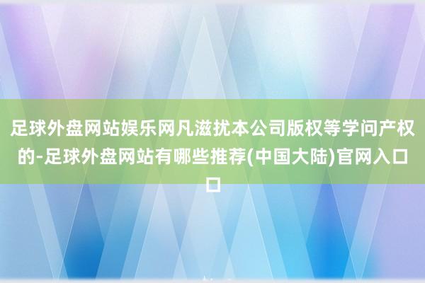 足球外盘网站娱乐网凡滋扰本公司版权等学问产权的-足球外盘网站有哪些推荐(中国大陆)官网入口