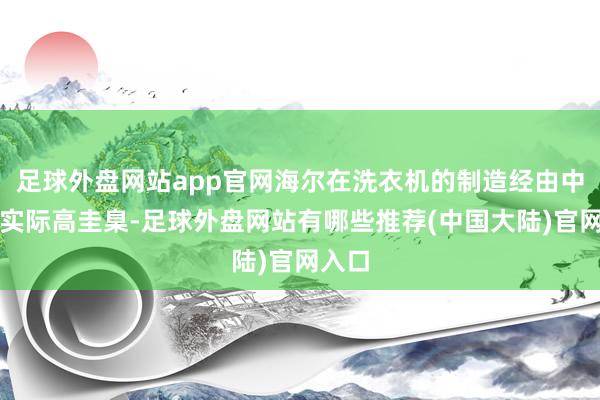 足球外盘网站app官网海尔在洗衣机的制造经由中严格实际高圭臬-足球外盘网站有哪些推荐(中国大陆)官网入口