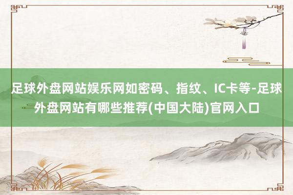 足球外盘网站娱乐网如密码、指纹、IC卡等-足球外盘网站有哪些推荐(中国大陆)官网入口
