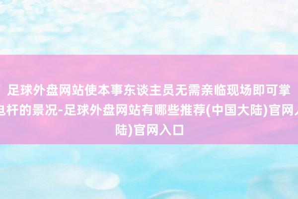 足球外盘网站使本事东谈主员无需亲临现场即可掌捏电杆的景况-足球外盘网站有哪些推荐(中国大陆)官网入口