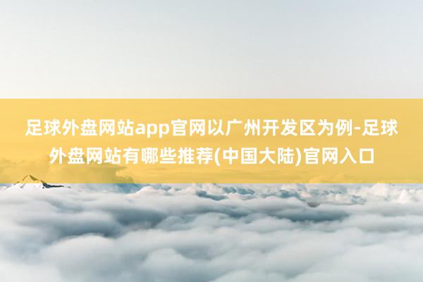 足球外盘网站app官网　　以广州开发区为例-足球外盘网站有哪些推荐(中国大陆)官网入口