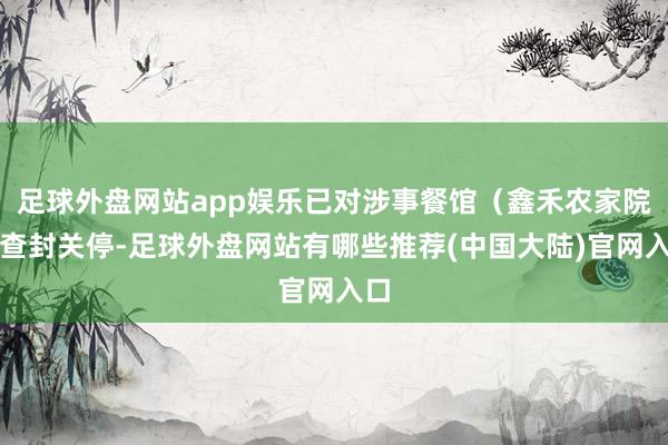 足球外盘网站app娱乐已对涉事餐馆(鑫禾农家院)查封关停-足球外盘网站有哪些推荐(中国大陆)官网入口