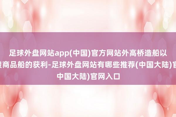 足球外盘网站app(中国)官方网站外高桥造船以超产2艘商品船的获利-足球外盘网站有哪些推荐(中国大陆)官网入口