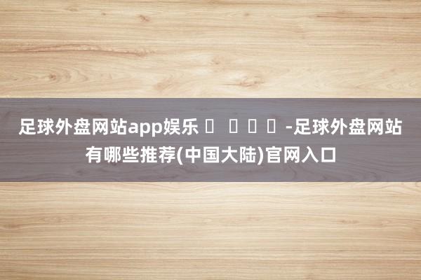 足球外盘网站app娱乐 ​ ​​​-足球外盘网站有哪些推荐(中国大陆)官网入口
