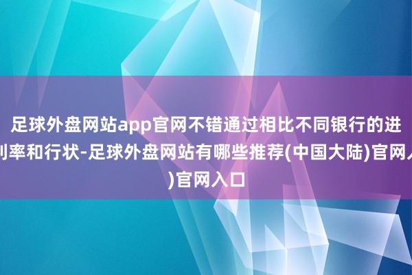 足球外盘网站app官网不错通过相比不同银行的进款利率和行状-足球外盘网站有哪些推荐(中国大陆)官网入口