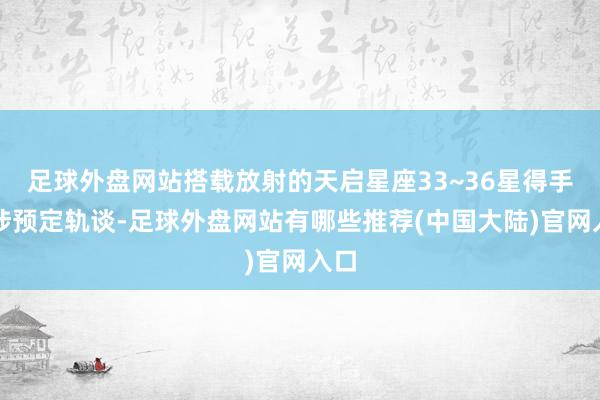 足球外盘网站搭载放射的天启星座33~36星得手干涉预定轨谈-足球外盘网站有哪些推荐(中国大陆)官网入口