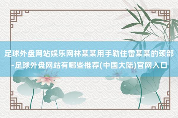 足球外盘网站娱乐网林某某用手勒住雷某某的颈部-足球外盘网站有哪些推荐(中国大陆)官网入口