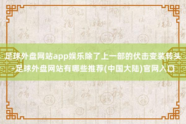 足球外盘网站app娱乐除了上一部的伏击变装转头-足球外盘网站有哪些推荐(中国大陆)官网入口