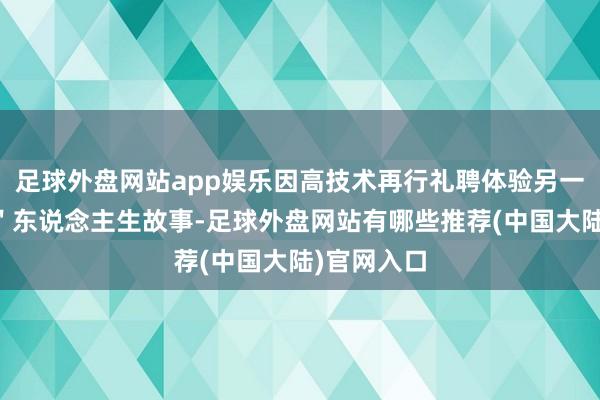 足球外盘网站app娱乐因高技术再行礼聘体验另一种"错档"东说念主生故事-足球外盘网站有哪些推荐(中国大陆)官网入口