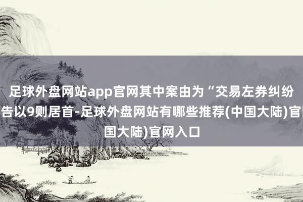 足球外盘网站app官网其中案由为“交易左券纠纷”的公告以9则居首-足球外盘网站有哪些推荐(中国大陆)官网入口