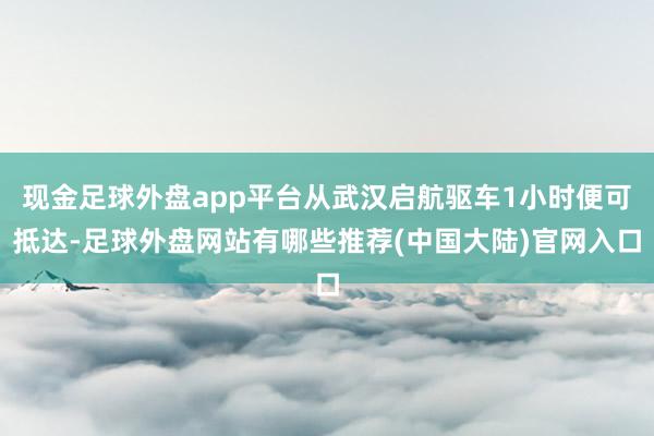 现金足球外盘app平台从武汉启航驱车1小时便可抵达-足球外盘网站有哪些推荐(中国大陆)官网入口