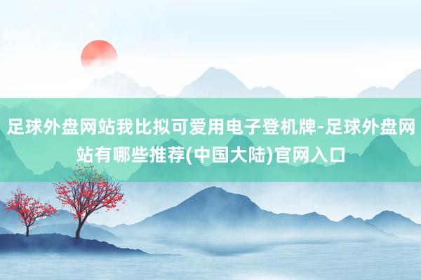 足球外盘网站我比拟可爱用电子登机牌-足球外盘网站有哪些推荐(中国大陆)官网入口