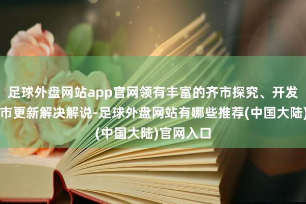足球外盘网站app官网领有丰富的齐市探究、开发迷惑及齐市更新解决解说-足球外盘网站有哪些推荐(中国大陆)官网入口