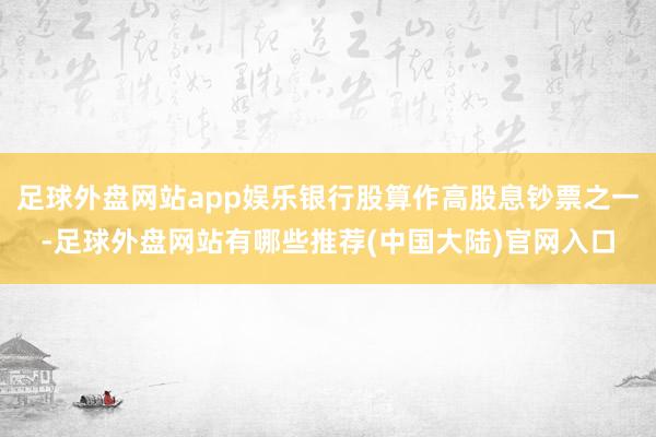 足球外盘网站app娱乐银行股算作高股息钞票之一-足球外盘网站有哪些推荐(中国大陆)官网入口