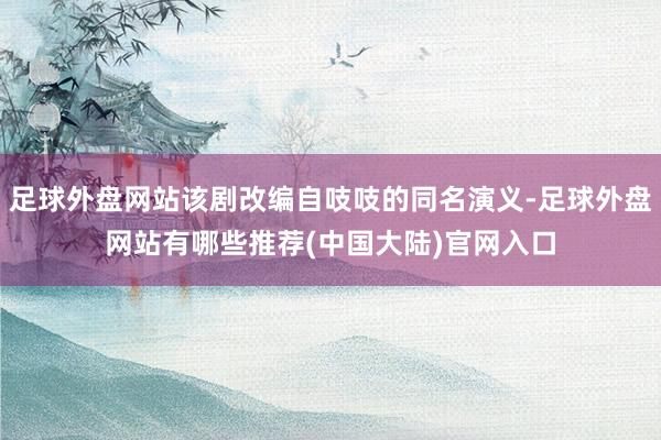 足球外盘网站该剧改编自吱吱的同名演义-足球外盘网站有哪些推荐(中国大陆)官网入口