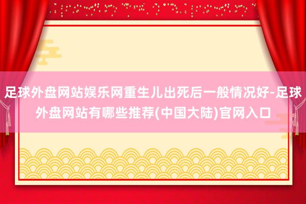 足球外盘网站娱乐网重生儿出死后一般情况好-足球外盘网站有哪些推荐(中国大陆)官网入口
