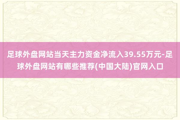 足球外盘网站当天主力资金净流入39.55万元-足球外盘网站有哪些推荐(中国大陆)官网入口