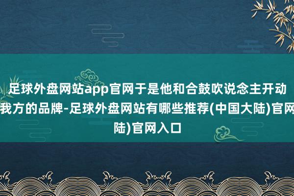 足球外盘网站app官网于是他和合鼓吹说念主开动创立我方的品牌-足球外盘网站有哪些推荐(中国大陆)官网入口