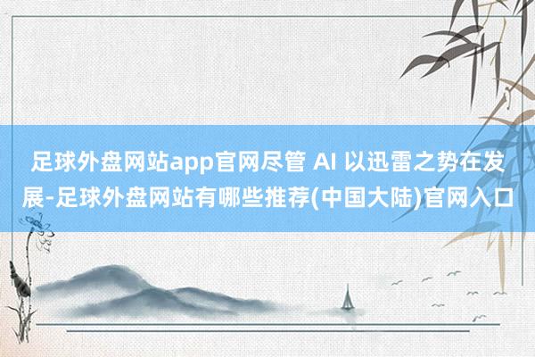 足球外盘网站app官网尽管 AI 以迅雷之势在发展-足球外盘网站有哪些推荐(中国大陆)官网入口