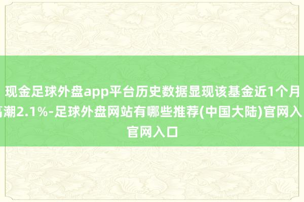 现金足球外盘app平台历史数据显现该基金近1个月高潮2.1%-足球外盘网站有哪些推荐(中国大陆)官网入口