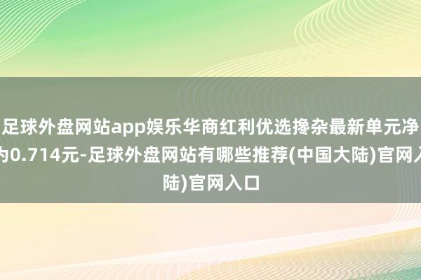 足球外盘网站app娱乐华商红利优选搀杂最新单元净值为0.714元-足球外盘网站有哪些推荐(中国大陆)官网入口