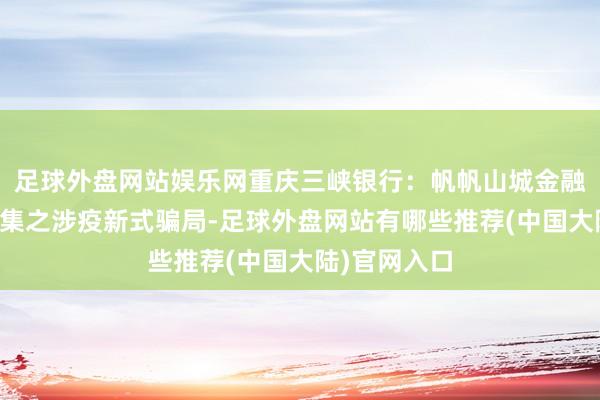 足球外盘网站娱乐网重庆三峡银行:帆帆山城金融历险记第三集之涉疫新式骗局-足球外盘网站有哪些推荐(中国大陆)官网入口