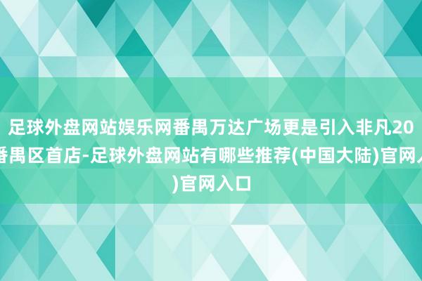 足球外盘网站娱乐网番禺万达广场更是引入非凡20家番禺区首店-足球外盘网站有哪些推荐(中国大陆)官网入口
