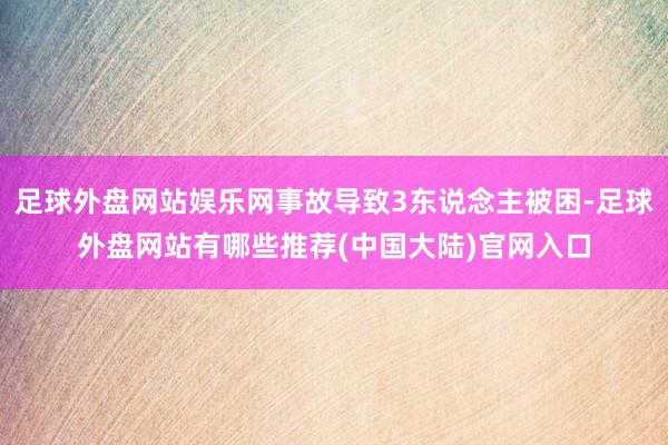 足球外盘网站娱乐网事故导致3东说念主被困-足球外盘网站有哪些推荐(中国大陆)官网入口