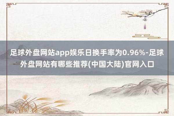 足球外盘网站app娱乐日换手率为0.96%-足球外盘网站有哪些推荐(中国大陆)官网入口
