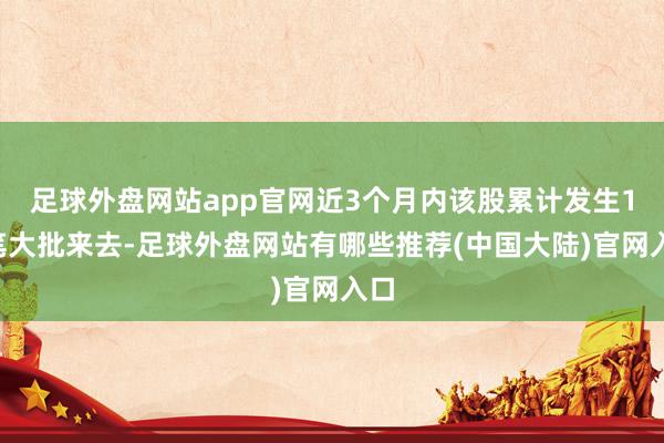 足球外盘网站app官网近3个月内该股累计发生11笔大批来去-足球外盘网站有哪些推荐(中国大陆)官网入口