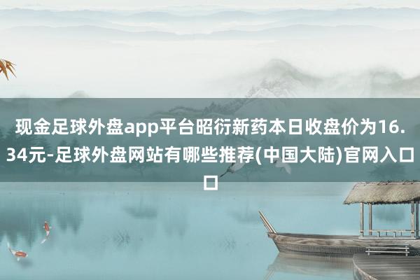 现金足球外盘app平台昭衍新药本日收盘价为16.34元-足球外盘网站有哪些推荐(中国大陆)官网入口