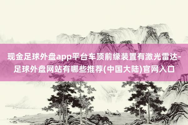 现金足球外盘app平台车顶前缘装置有激光雷达-足球外盘网站有哪些推荐(中国大陆)官网入口
