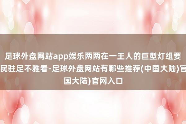 足球外盘网站app娱乐两两在一王人的巨型灯组要领引市民驻足不雅看-足球外盘网站有哪些推荐(中国大陆)官网入口