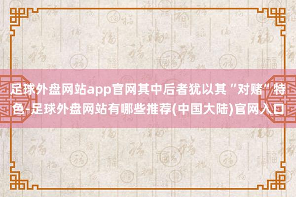 足球外盘网站app官网其中后者犹以其“对赌”特色-足球外盘网站有哪些推荐(中国大陆)官网入口