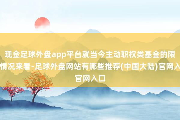 现金足球外盘app平台就当今主动职权类基金的限购情况来看-足球外盘网站有哪些推荐(中国大陆)官网入口
