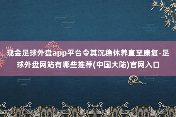现金足球外盘app平台令其沉稳休养直至康复-足球外盘网站有哪些推荐(中国大陆)官网入口