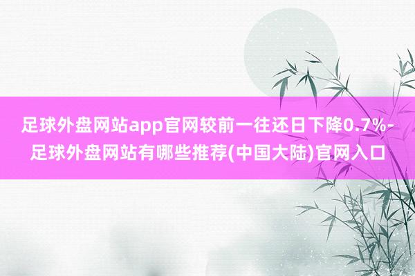 足球外盘网站app官网较前一往还日下降0.7%-足球外盘网站有哪些推荐(中国大陆)官网入口