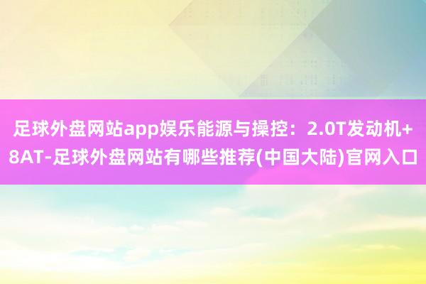 足球外盘网站app娱乐能源与操控:2.0T发动机+8AT-足球外盘网站有哪些推荐(中国大陆)官网入口