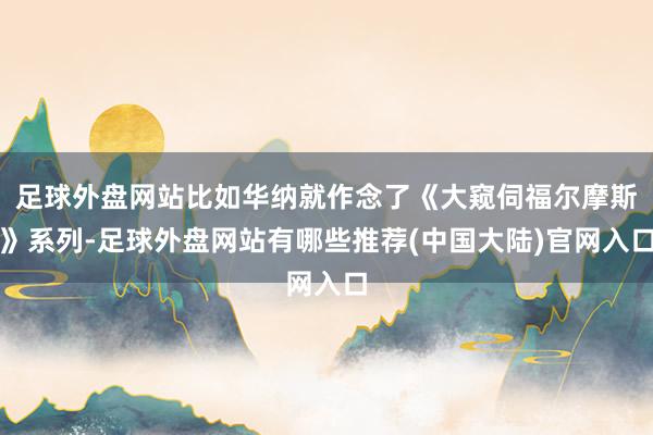 足球外盘网站比如华纳就作念了《大窥伺福尔摩斯》系列-足球外盘网站有哪些推荐(中国大陆)官网入口
