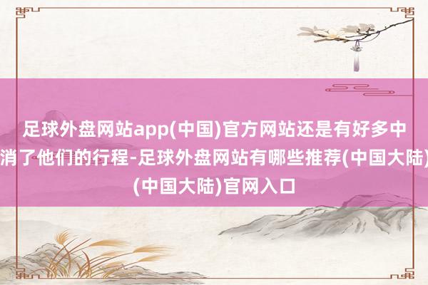足球外盘网站app(中国)官方网站还是有好多中国游客取消了他们的行程-足球外盘网站有哪些推荐(中国大陆)官网入口