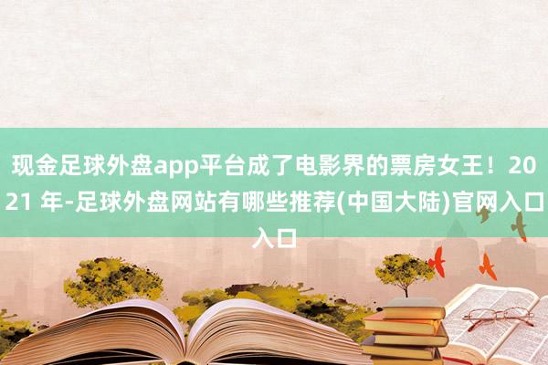 现金足球外盘app平台成了电影界的票房女王！2021 年-足球外盘网站有哪些推荐(中国大陆)官网入口