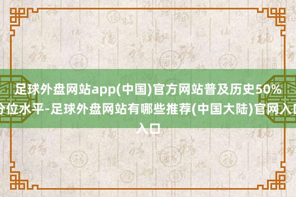 足球外盘网站app(中国)官方网站普及历史50%分位水平-足球外盘网站有哪些推荐(中国大陆)官网入口