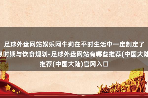 足球外盘网站娱乐网牛莉在平时生活中一定制定了严格的作息时期与饮食规划-足球外盘网站有哪些推荐(中国大陆)官网入口