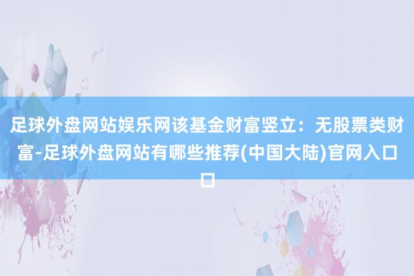 足球外盘网站娱乐网该基金财富竖立:无股票类财富-足球外盘网站有哪些推荐(中国大陆)官网入口